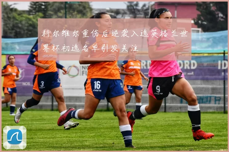 科尔维尔重伤后逆袭入选英格兰世界杯初选名单引发关注