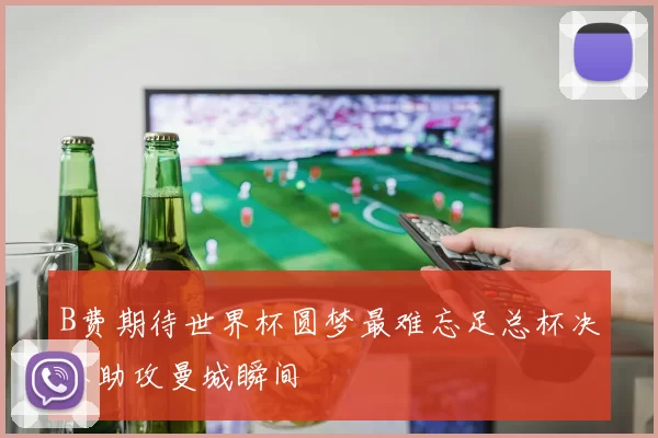 B费期待世界杯圆梦最难忘足总杯决赛助攻曼城瞬间